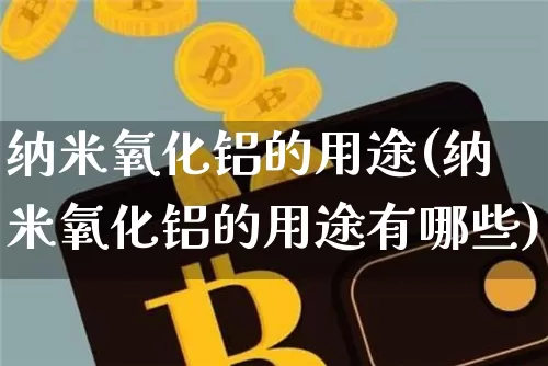 纳米氧化铝的用途(纳米氧化铝的用途有哪些)_https://www.qgjzrcxxzxpt.com_上期能源_第1张