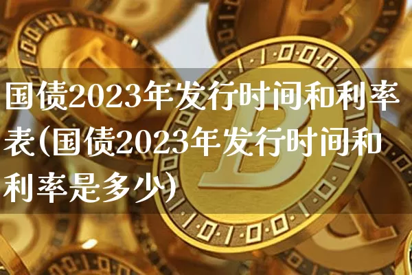 国债2023年发行时间和利率表(国债2023年发行时间和利率是多少)_https://www.qgjzrcxxzxpt.com_郑商所_第1张