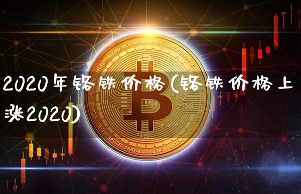 2020年铬铁价格(铬铁价格上涨2020)_https://www.qgjzrcxxzxpt.com_上期能源_第1张
