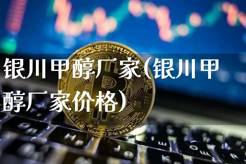 银川甲醇厂家(银川甲醇厂家价格)_https://www.qgjzrcxxzxpt.com_广期所_第1张