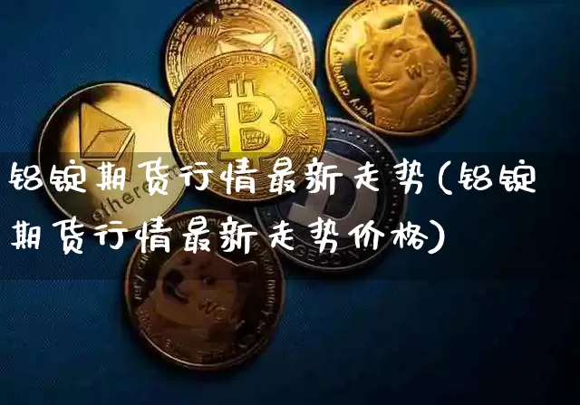 铝锭期货行情最新走势(铝锭期货行情最新走势价格)_https://www.qgjzrcxxzxpt.com_中金所_第1张