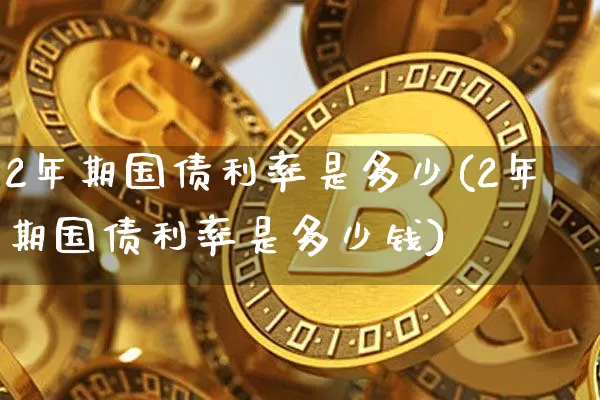 2年期国债利率是多少(2年期国债利率是多少钱)_https://www.qgjzrcxxzxpt.com_大商所_第1张