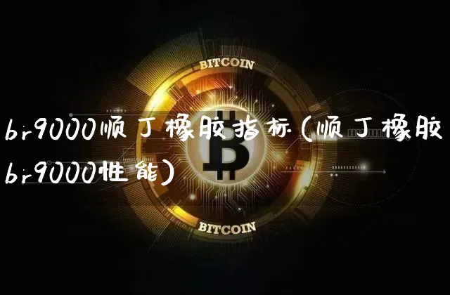 br9000顺丁橡胶指标(顺丁橡胶br9000性能)_https://www.qgjzrcxxzxpt.com_上期能源_第1张