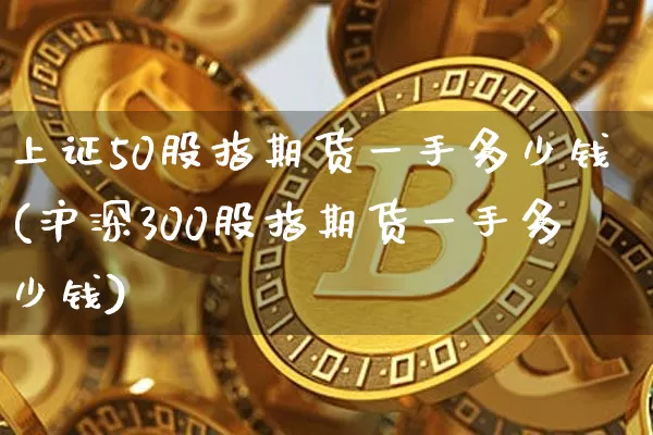 上证50股指期货一手多少钱(沪深300股指期货一手多少钱)_https://www.qgjzrcxxzxpt.com_郑商所_第1张