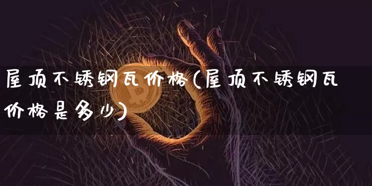 屋顶不锈钢瓦价格(屋顶不锈钢瓦价格是多少)_https://www.qgjzrcxxzxpt.com_上期能源_第1张