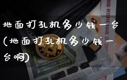 地面打孔机多少钱一台(地面打孔机多少钱一台啊)_https://www.qgjzrcxxzxpt.com_上期能源_第1张