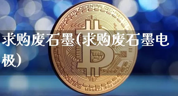 求购废石墨(求购废石墨电极)_https://www.qgjzrcxxzxpt.com_大商所_第1张