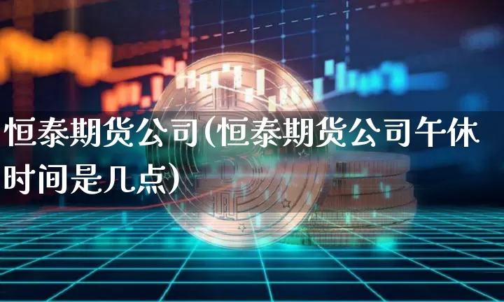 恒泰期货公司(恒泰期货公司午休时间是几点)_https://www.qgjzrcxxzxpt.com_上期所_第1张