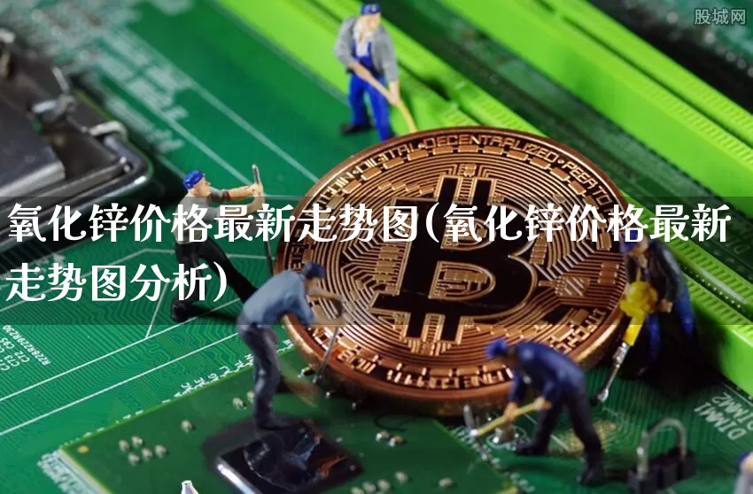 氧化锌价格最新走势图(氧化锌价格最新走势图分析)_https://www.qgjzrcxxzxpt.com_上期能源_第1张