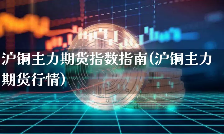沪铜主力期货指数指南(沪铜主力期货行情)_https://www.qgjzrcxxzxpt.com_郑商所_第1张