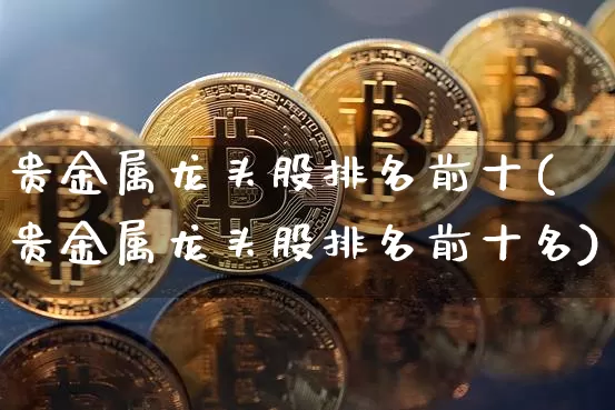 贵金属龙头股排名前十(贵金属龙头股排名前十名)_https://www.qgjzrcxxzxpt.com_大商所_第1张