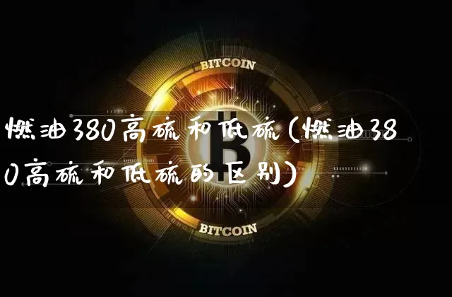 燃油380高硫和低硫(燃油380高硫和低硫的区别)_https://www.qgjzrcxxzxpt.com_上期能源_第1张