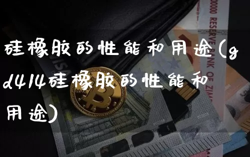 硅橡胶的性能和用途(gd414硅橡胶的性能和用途)_https://www.qgjzrcxxzxpt.com_上期能源_第1张