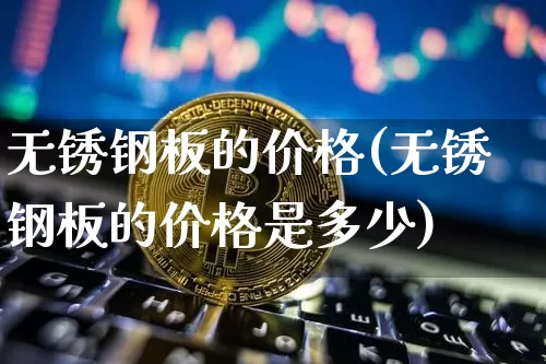 无锈钢板的价格(无锈钢板的价格是多少)_https://www.qgjzrcxxzxpt.com_郑商所_第1张