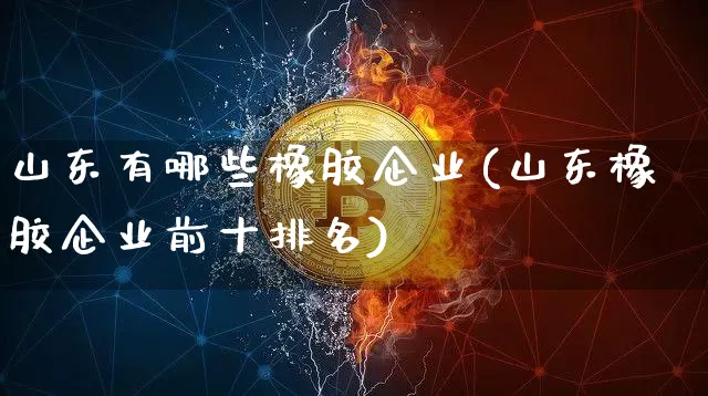 山东有哪些橡胶企业(山东橡胶企业前十排名)_https://www.qgjzrcxxzxpt.com_上期能源_第1张