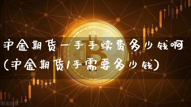 沪金期货一手手续费多少钱啊(沪金期货1手需要多少钱)_https://www.qgjzrcxxzxpt.com_上期所_第1张