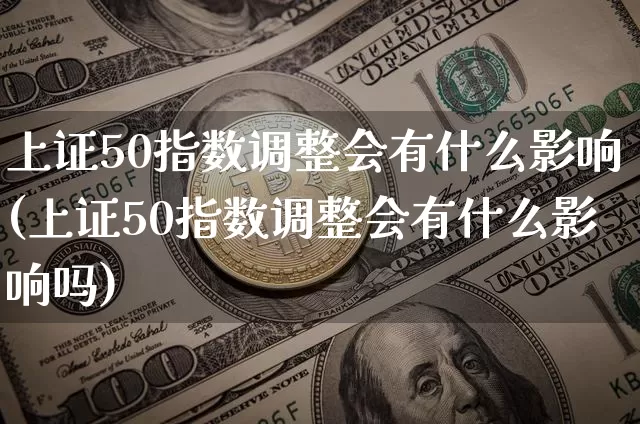 上证50指数调整会有什么影响(上证50指数调整会有什么影响吗)_https://www.qgjzrcxxzxpt.com_上期所_第1张