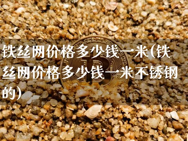 铁丝网价格多少钱一米(铁丝网价格多少钱一米不锈钢的)_https://www.qgjzrcxxzxpt.com_中金所_第1张
