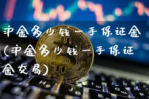 沪金多少钱一手保证金(沪金多少钱一手保证金交易)_https://www.qgjzrcxxzxpt.com_中金所_第1张