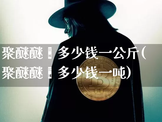 聚醚醚酮多少钱一公斤(聚醚醚酮多少钱一吨)_https://www.qgjzrcxxzxpt.com_广期所_第1张