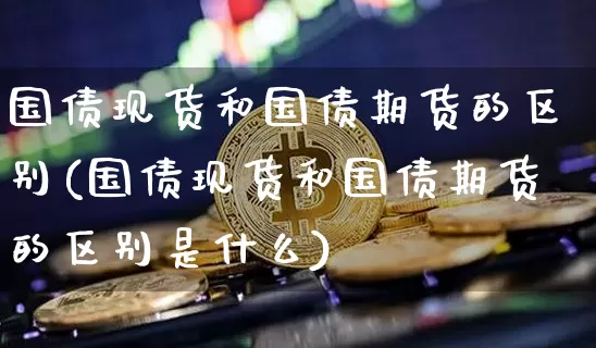 国债现货和国债期货的区别(国债现货和国债期货的区别是什么)_https://www.qgjzrcxxzxpt.com_上期所_第1张