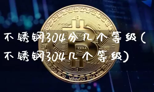 不锈钢304分几个等级(不锈钢304几个等级)_https://www.qgjzrcxxzxpt.com_郑商所_第1张