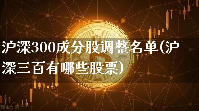 沪深300成分股调整名单(沪深三百有哪些股票)_https://www.qgjzrcxxzxpt.com_郑商所_第1张