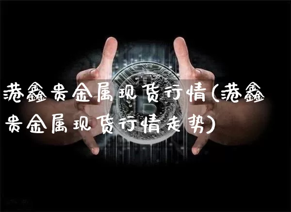 港鑫贵金属现货行情(港鑫贵金属现货行情走势)_https://www.qgjzrcxxzxpt.com_中金所_第1张