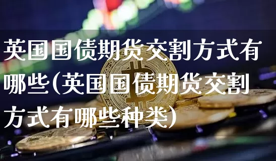 英国国债期货交割方式有哪些(英国国债期货交割方式有哪些种类)_https://www.qgjzrcxxzxpt.com_郑商所_第1张