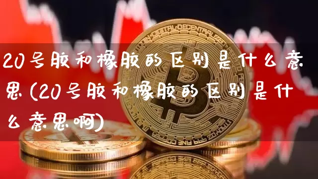 20号胶和橡胶的区别是什么意思(20号胶和橡胶的区别是什么意思啊)_https://www.qgjzrcxxzxpt.com_大商所_第1张
