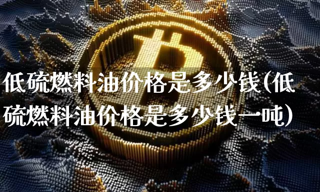 低硫燃料油价格是多少钱(低硫燃料油价格是多少钱一吨)_https://www.qgjzrcxxzxpt.com_郑商所_第1张