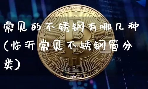 常见的不锈钢有哪几种(临沂常见不锈钢管分类)_https://www.qgjzrcxxzxpt.com_大商所_第1张