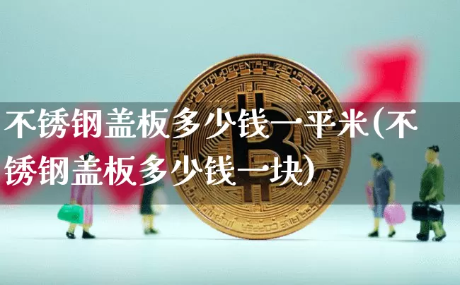 不锈钢盖板多少钱一平米(不锈钢盖板多少钱一块)_https://www.qgjzrcxxzxpt.com_郑商所_第1张