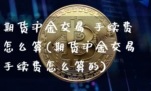 期货沪金交易 手续费怎么算(期货沪金交易手续费怎么算的)_https://www.qgjzrcxxzxpt.com_大商所_第1张