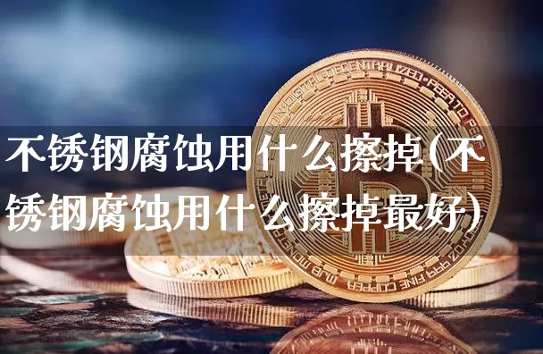 不锈钢腐蚀用什么擦掉(不锈钢腐蚀用什么擦掉最好)_https://www.qgjzrcxxzxpt.com_广期所_第1张