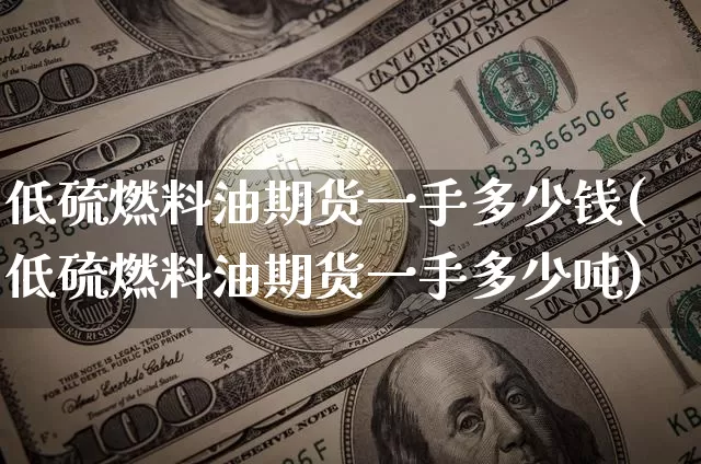 低硫燃料油期货一手多少钱(低硫燃料油期货一手多少吨)_https://www.qgjzrcxxzxpt.com_郑商所_第1张
