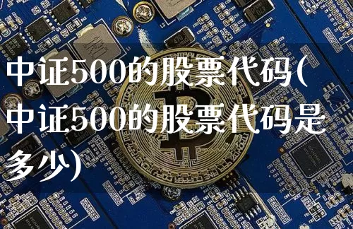 中证500的股票代码(中证500的股票代码是多少)_https://www.qgjzrcxxzxpt.com_上期能源_第1张
