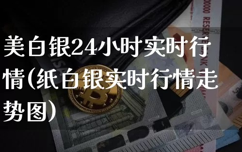 美白银24小时实时行情(纸白银实时行情走势图)_https://www.qgjzrcxxzxpt.com_郑商所_第1张