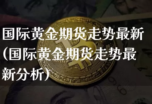 国际黄金期货走势最新(国际黄金期货走势最新分析)_https://www.qgjzrcxxzxpt.com_中金所_第1张
