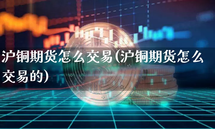 沪铜期货怎么交易(沪铜期货怎么交易的)_https://www.qgjzrcxxzxpt.com_大商所_第1张
