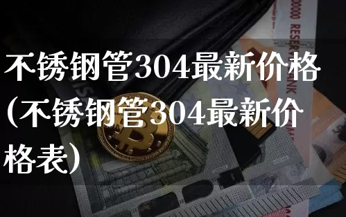 不锈钢管304最新价格(不锈钢管304最新价格表)_https://www.qgjzrcxxzxpt.com_广期所_第1张