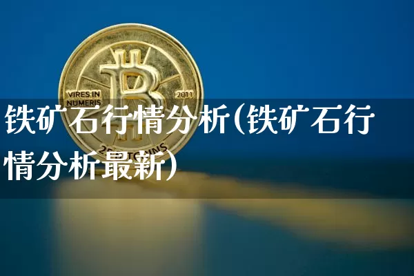 铁矿石行情分析(铁矿石行情分析最新)_https://www.qgjzrcxxzxpt.com_上期能源_第1张