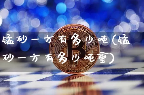 锰砂一方有多少吨(锰砂一方有多少吨重)_https://www.qgjzrcxxzxpt.com_大商所_第1张