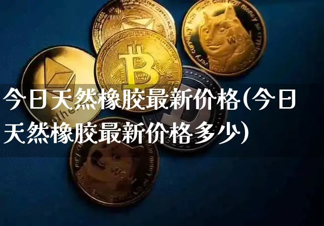 今日天然橡胶最新价格(今日天然橡胶最新价格多少)_https://www.qgjzrcxxzxpt.com_广期所_第1张