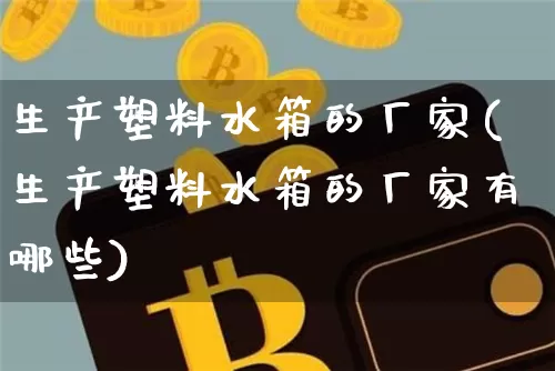 生产塑料水箱的厂家(生产塑料水箱的厂家有哪些)_https://www.qgjzrcxxzxpt.com_广期所_第1张