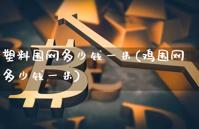 塑料围网多少钱一米(鸡围网多少钱一米)_https://www.qgjzrcxxzxpt.com_中金所_第1张
