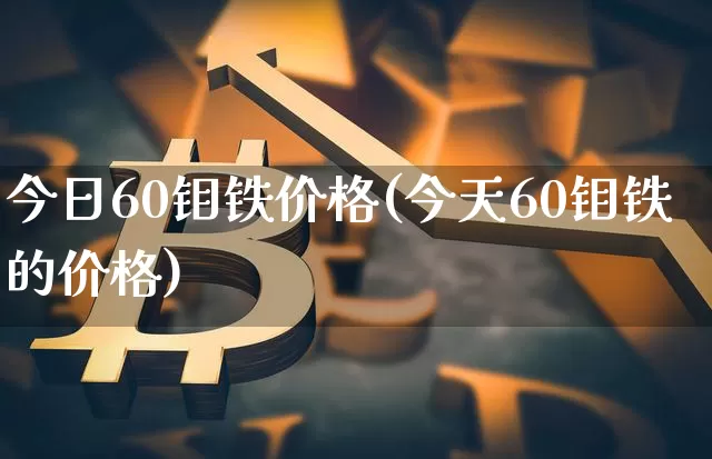 今日60钼铁价格(今天60钼铁的价格)_https://www.qgjzrcxxzxpt.com_大商所_第1张