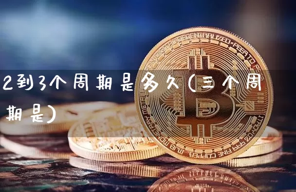 2到3个周期是多久(三个周期是)_https://www.qgjzrcxxzxpt.com_上期所_第1张