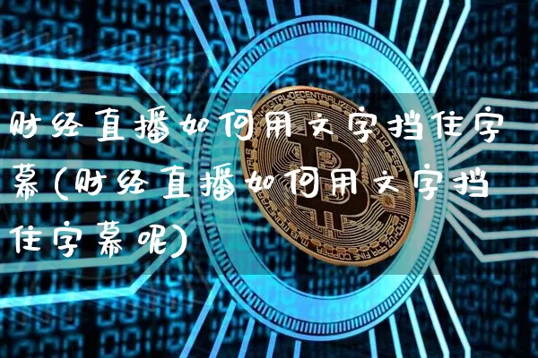 财经直播如何用文字挡住字幕(财经直播如何用文字挡住字幕呢)_https://www.qgjzrcxxzxpt.com_上期所_第1张