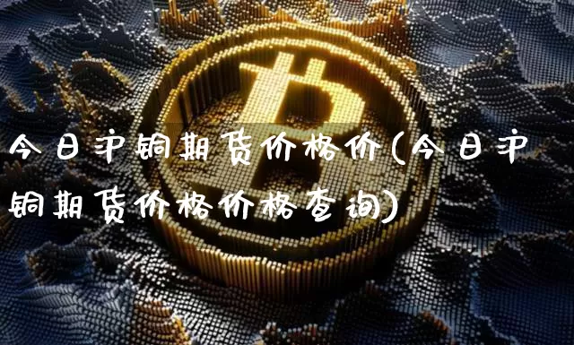 今日沪铜期货价格价(今日沪铜期货价格价格查询)_https://www.qgjzrcxxzxpt.com_中金所_第1张